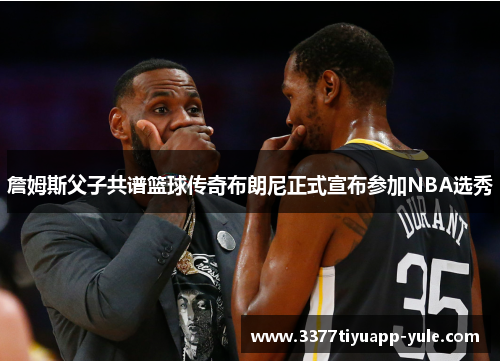 詹姆斯父子共谱篮球传奇布朗尼正式宣布参加NBA选秀