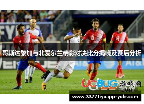 哥斯达黎加与北爱尔兰精彩对决比分揭晓及赛后分析